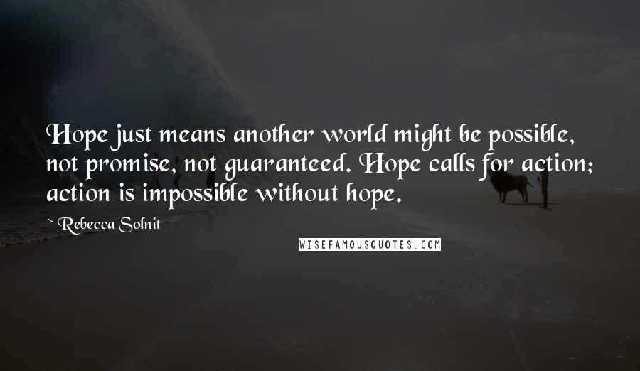 Rebecca Solnit Quotes: Hope just means another world might be possible, not promise, not guaranteed. Hope calls for action; action is impossible without hope.