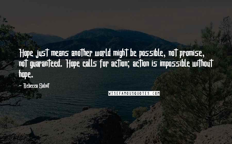 Rebecca Solnit Quotes: Hope just means another world might be possible, not promise, not guaranteed. Hope calls for action; action is impossible without hope.