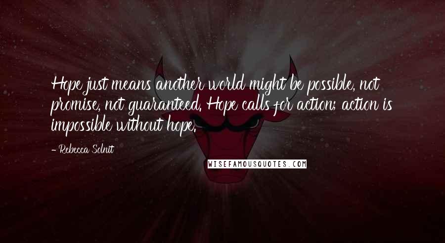 Rebecca Solnit Quotes: Hope just means another world might be possible, not promise, not guaranteed. Hope calls for action; action is impossible without hope.