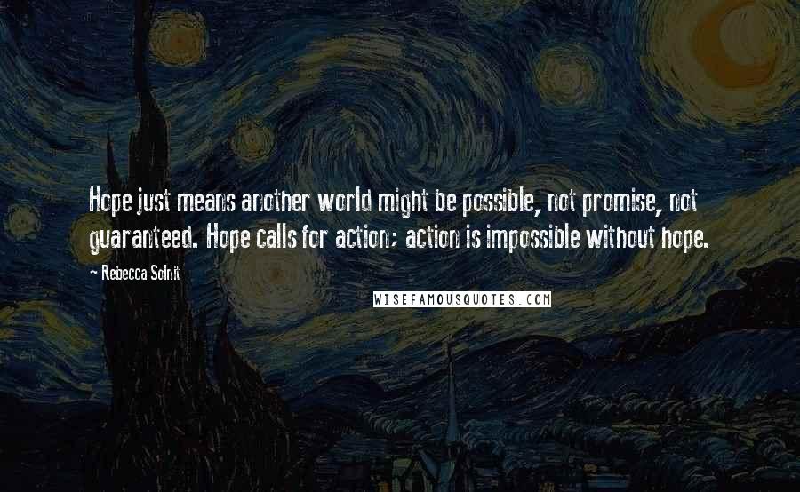 Rebecca Solnit Quotes: Hope just means another world might be possible, not promise, not guaranteed. Hope calls for action; action is impossible without hope.