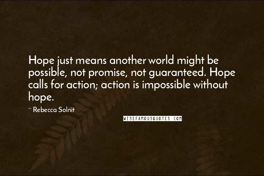 Rebecca Solnit Quotes: Hope just means another world might be possible, not promise, not guaranteed. Hope calls for action; action is impossible without hope.