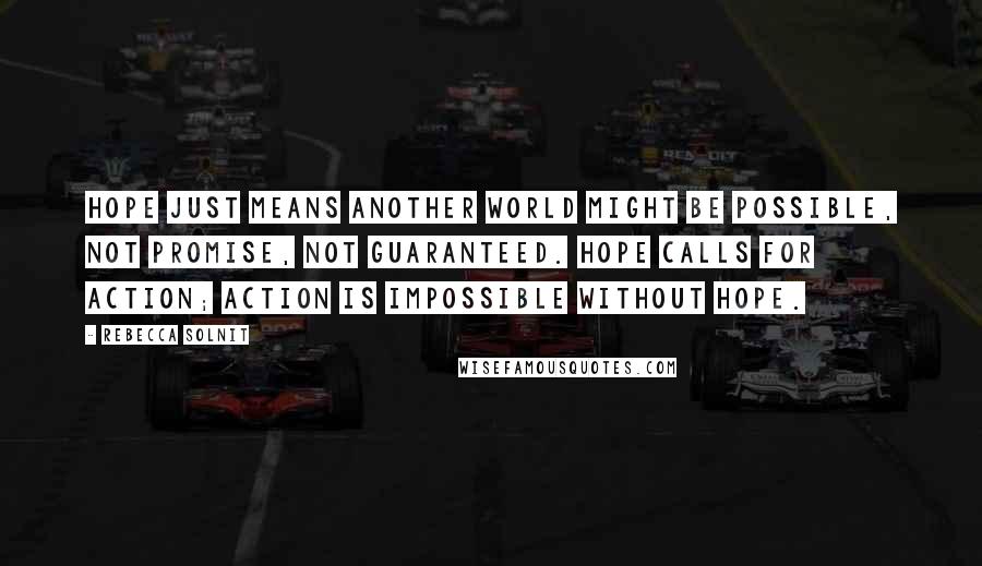 Rebecca Solnit Quotes: Hope just means another world might be possible, not promise, not guaranteed. Hope calls for action; action is impossible without hope.