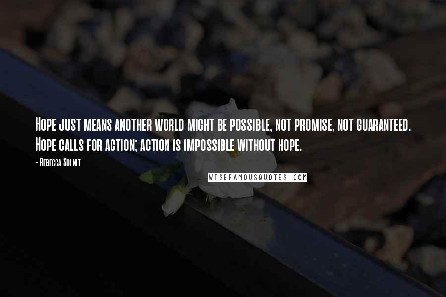 Rebecca Solnit Quotes: Hope just means another world might be possible, not promise, not guaranteed. Hope calls for action; action is impossible without hope.