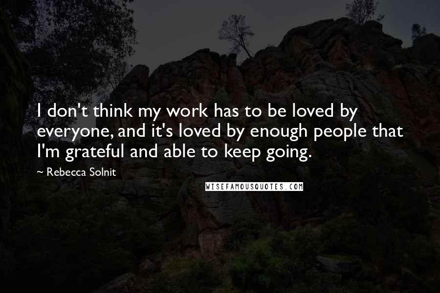 Rebecca Solnit Quotes: I don't think my work has to be loved by everyone, and it's loved by enough people that I'm grateful and able to keep going.