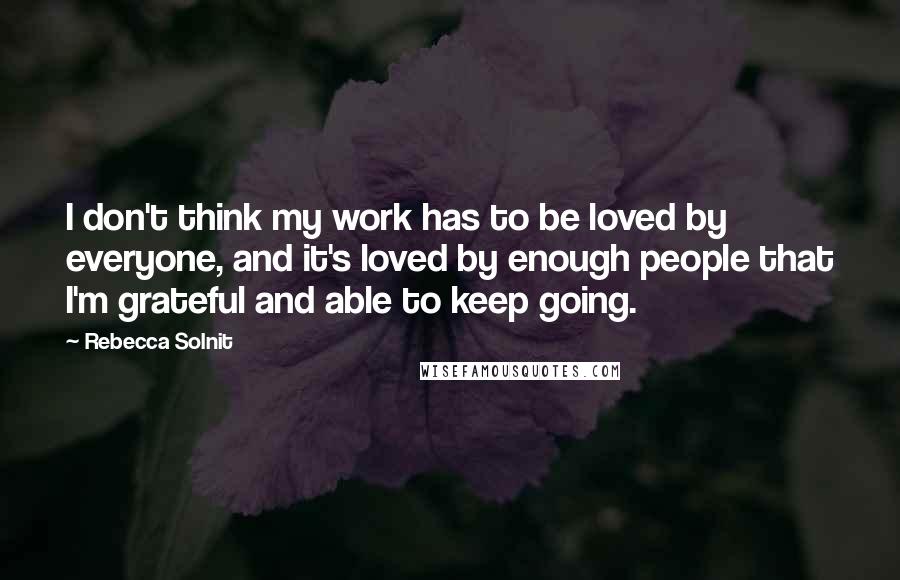 Rebecca Solnit Quotes: I don't think my work has to be loved by everyone, and it's loved by enough people that I'm grateful and able to keep going.