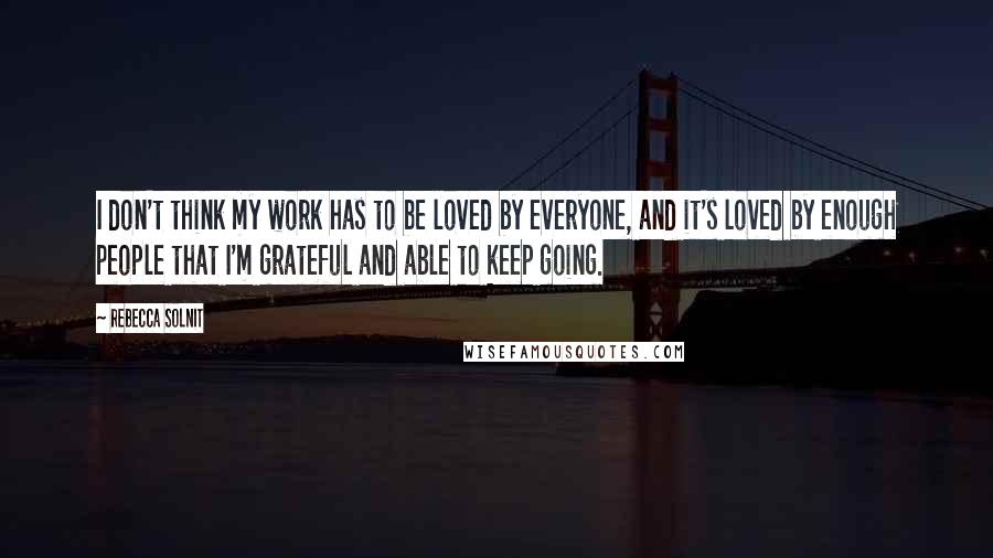 Rebecca Solnit Quotes: I don't think my work has to be loved by everyone, and it's loved by enough people that I'm grateful and able to keep going.