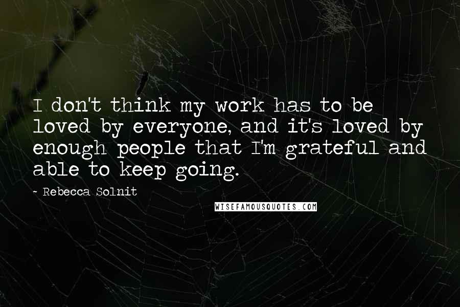 Rebecca Solnit Quotes: I don't think my work has to be loved by everyone, and it's loved by enough people that I'm grateful and able to keep going.