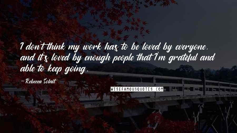 Rebecca Solnit Quotes: I don't think my work has to be loved by everyone, and it's loved by enough people that I'm grateful and able to keep going.