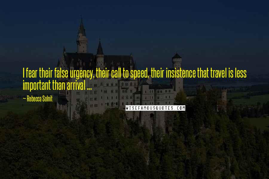 Rebecca Solnit Quotes: I fear their false urgency, their call to speed, their insistence that travel is less important than arrival ...