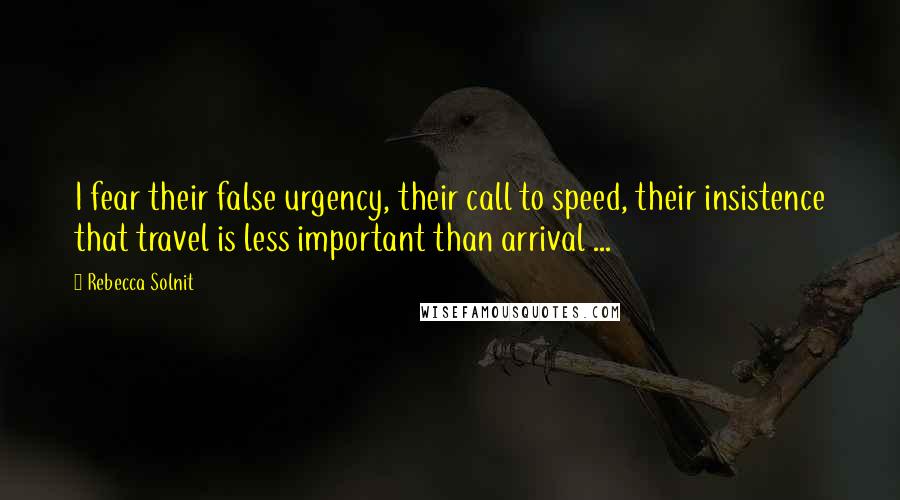 Rebecca Solnit Quotes: I fear their false urgency, their call to speed, their insistence that travel is less important than arrival ...