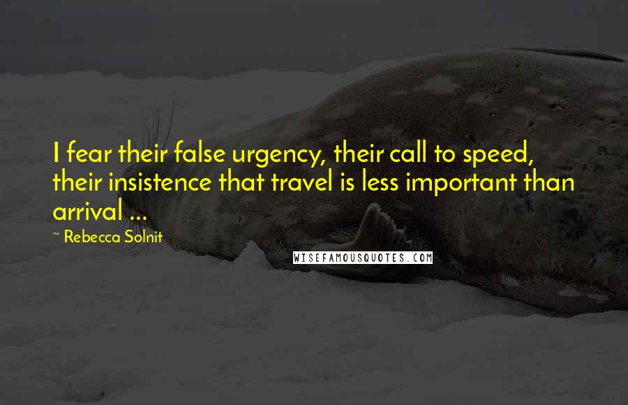 Rebecca Solnit Quotes: I fear their false urgency, their call to speed, their insistence that travel is less important than arrival ...