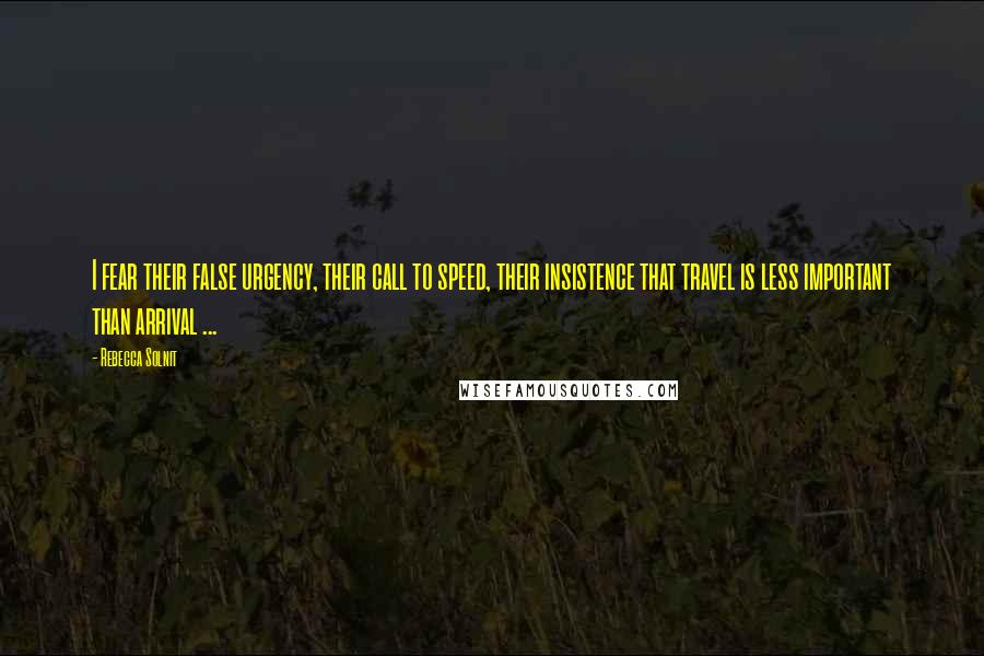 Rebecca Solnit Quotes: I fear their false urgency, their call to speed, their insistence that travel is less important than arrival ...