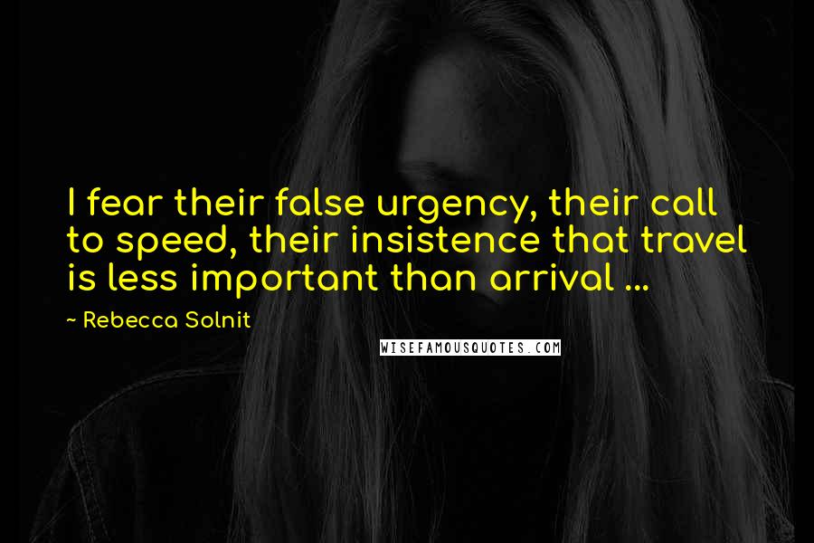 Rebecca Solnit Quotes: I fear their false urgency, their call to speed, their insistence that travel is less important than arrival ...