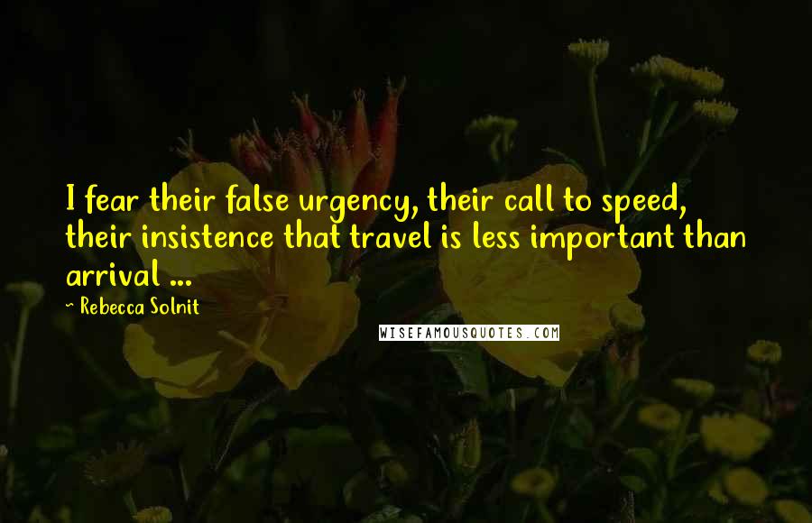 Rebecca Solnit Quotes: I fear their false urgency, their call to speed, their insistence that travel is less important than arrival ...