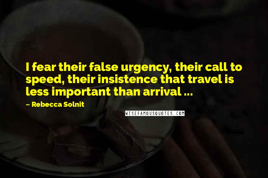 Rebecca Solnit Quotes: I fear their false urgency, their call to speed, their insistence that travel is less important than arrival ...