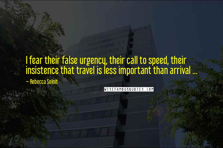 Rebecca Solnit Quotes: I fear their false urgency, their call to speed, their insistence that travel is less important than arrival ...