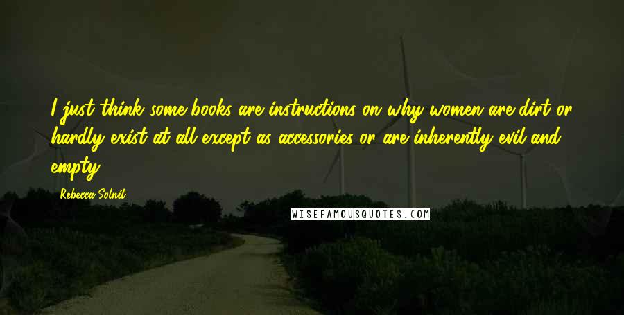 Rebecca Solnit Quotes: I just think some books are instructions on why women are dirt or hardly exist at all except as accessories or are inherently evil and empty.