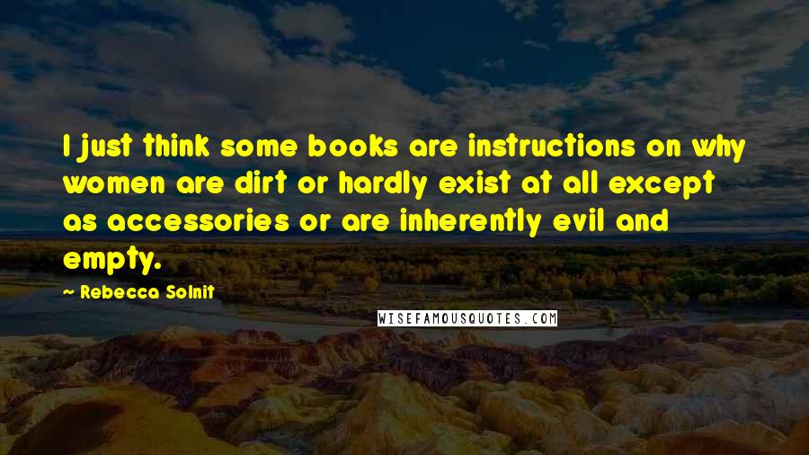 Rebecca Solnit Quotes: I just think some books are instructions on why women are dirt or hardly exist at all except as accessories or are inherently evil and empty.