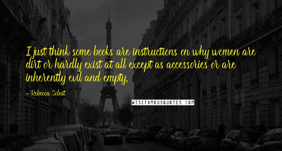 Rebecca Solnit Quotes: I just think some books are instructions on why women are dirt or hardly exist at all except as accessories or are inherently evil and empty.