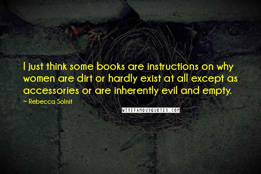 Rebecca Solnit Quotes: I just think some books are instructions on why women are dirt or hardly exist at all except as accessories or are inherently evil and empty.