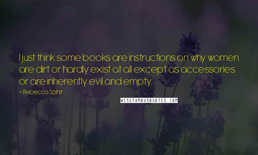 Rebecca Solnit Quotes: I just think some books are instructions on why women are dirt or hardly exist at all except as accessories or are inherently evil and empty.