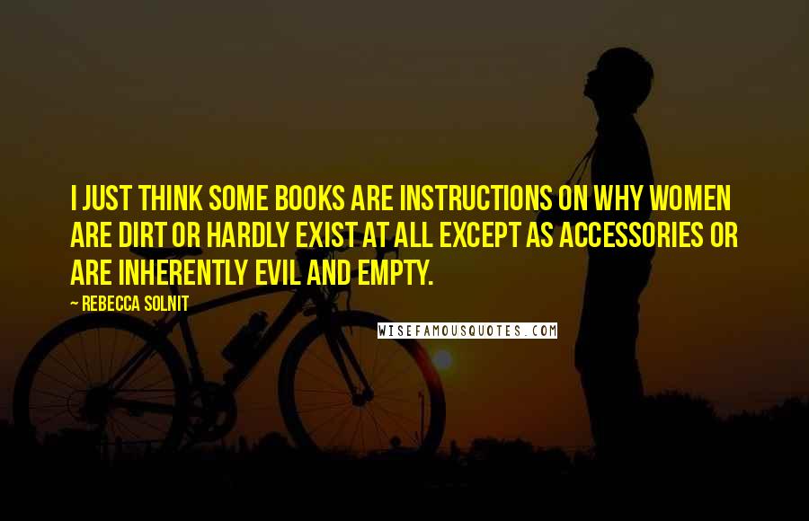 Rebecca Solnit Quotes: I just think some books are instructions on why women are dirt or hardly exist at all except as accessories or are inherently evil and empty.