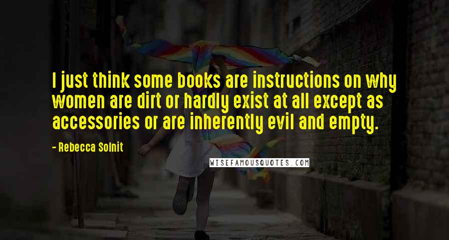 Rebecca Solnit Quotes: I just think some books are instructions on why women are dirt or hardly exist at all except as accessories or are inherently evil and empty.