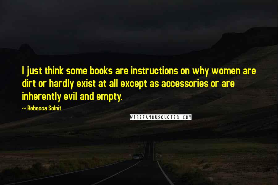 Rebecca Solnit Quotes: I just think some books are instructions on why women are dirt or hardly exist at all except as accessories or are inherently evil and empty.