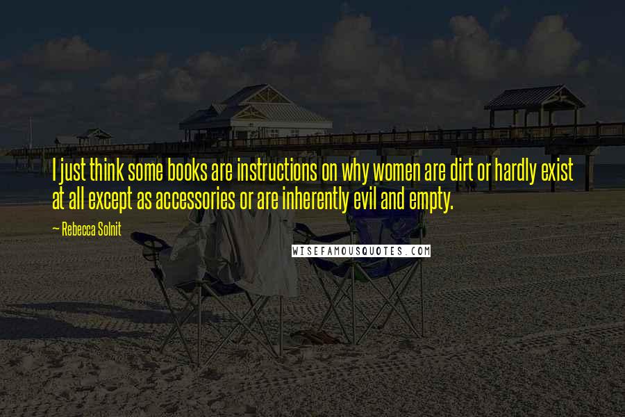 Rebecca Solnit Quotes: I just think some books are instructions on why women are dirt or hardly exist at all except as accessories or are inherently evil and empty.
