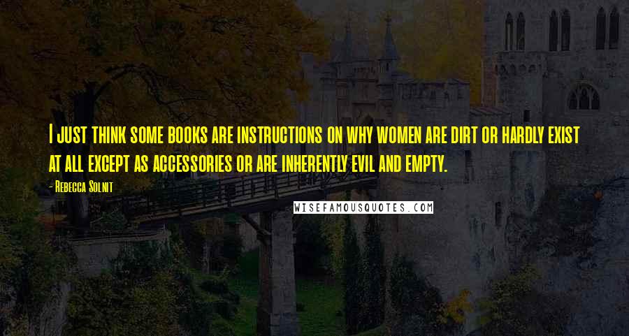 Rebecca Solnit Quotes: I just think some books are instructions on why women are dirt or hardly exist at all except as accessories or are inherently evil and empty.