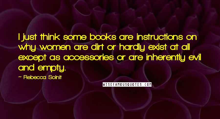 Rebecca Solnit Quotes: I just think some books are instructions on why women are dirt or hardly exist at all except as accessories or are inherently evil and empty.