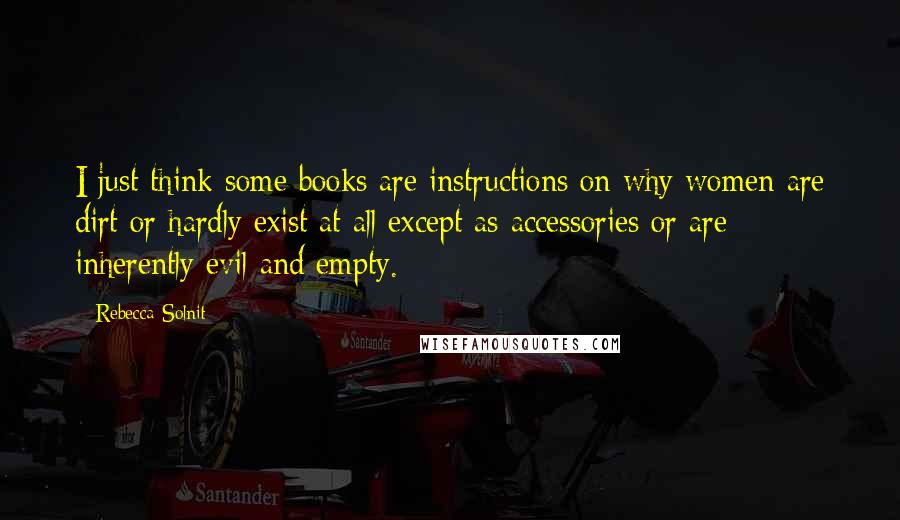 Rebecca Solnit Quotes: I just think some books are instructions on why women are dirt or hardly exist at all except as accessories or are inherently evil and empty.