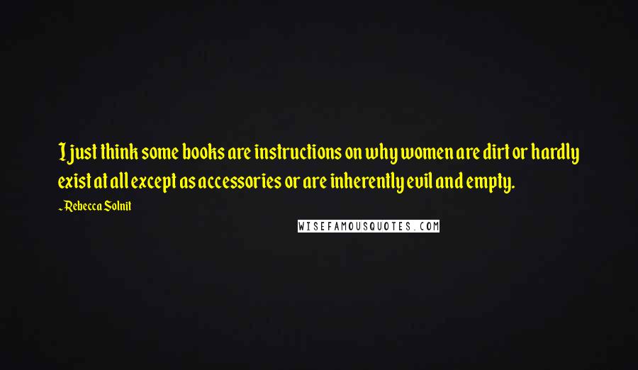 Rebecca Solnit Quotes: I just think some books are instructions on why women are dirt or hardly exist at all except as accessories or are inherently evil and empty.