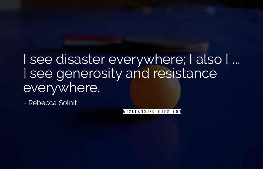 Rebecca Solnit Quotes: I see disaster everywhere; I also [ ... ] see generosity and resistance everywhere.