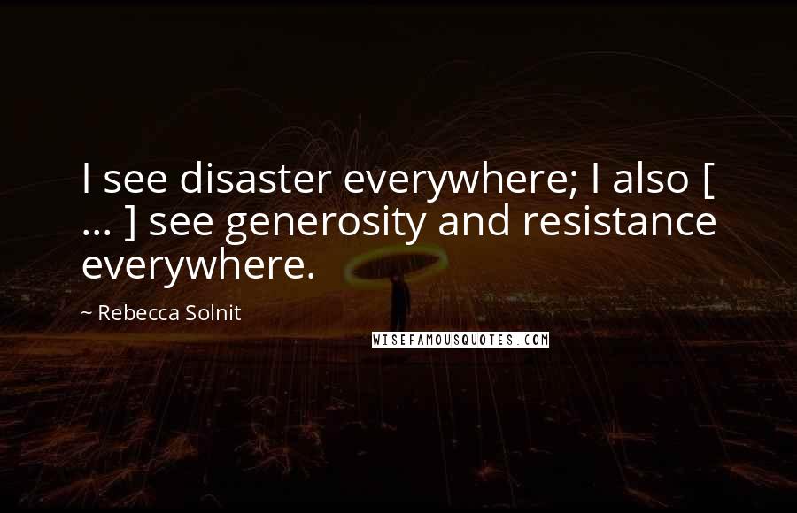 Rebecca Solnit Quotes: I see disaster everywhere; I also [ ... ] see generosity and resistance everywhere.