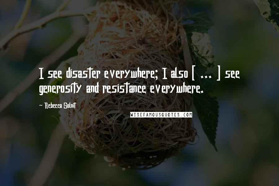 Rebecca Solnit Quotes: I see disaster everywhere; I also [ ... ] see generosity and resistance everywhere.