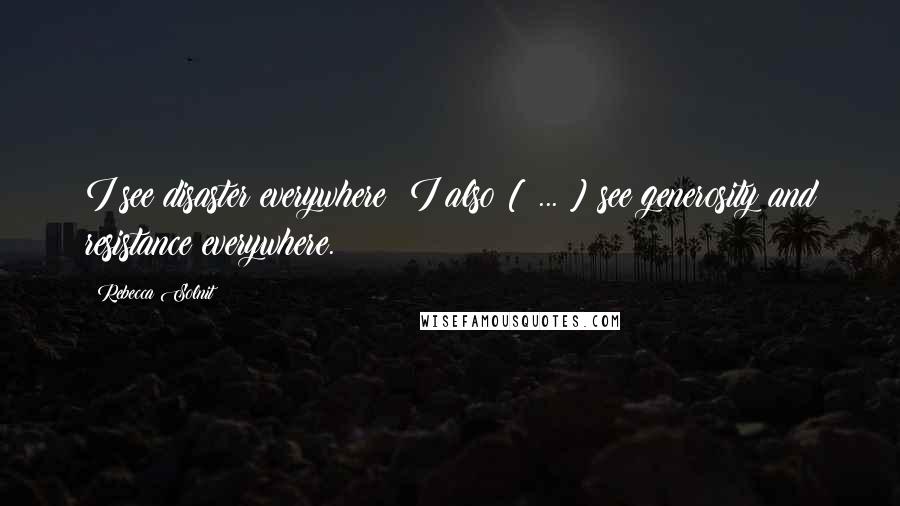 Rebecca Solnit Quotes: I see disaster everywhere; I also [ ... ] see generosity and resistance everywhere.