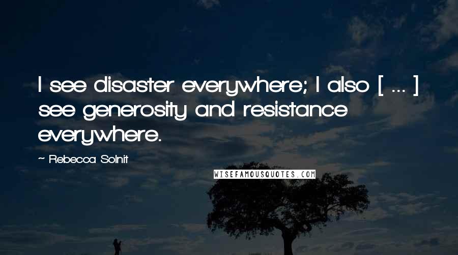Rebecca Solnit Quotes: I see disaster everywhere; I also [ ... ] see generosity and resistance everywhere.