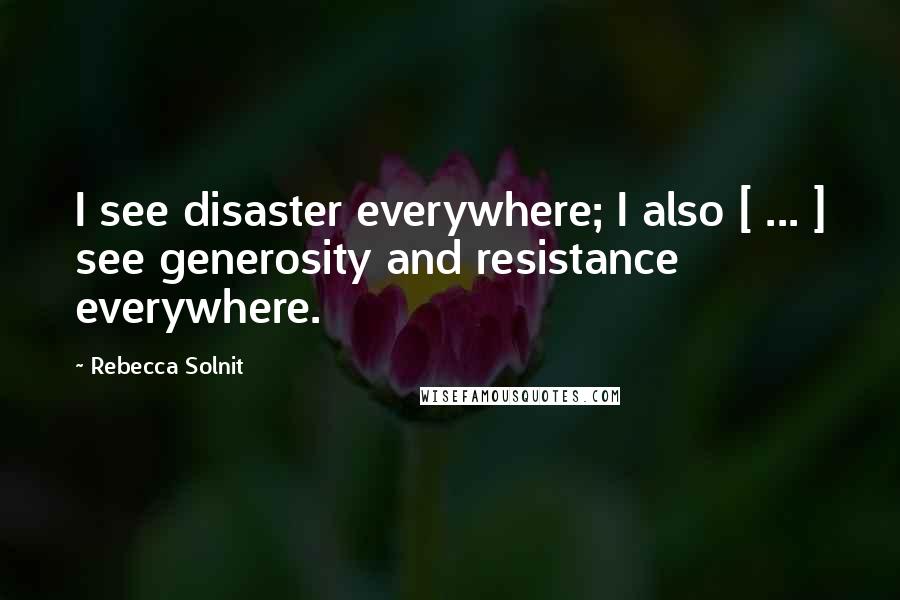 Rebecca Solnit Quotes: I see disaster everywhere; I also [ ... ] see generosity and resistance everywhere.