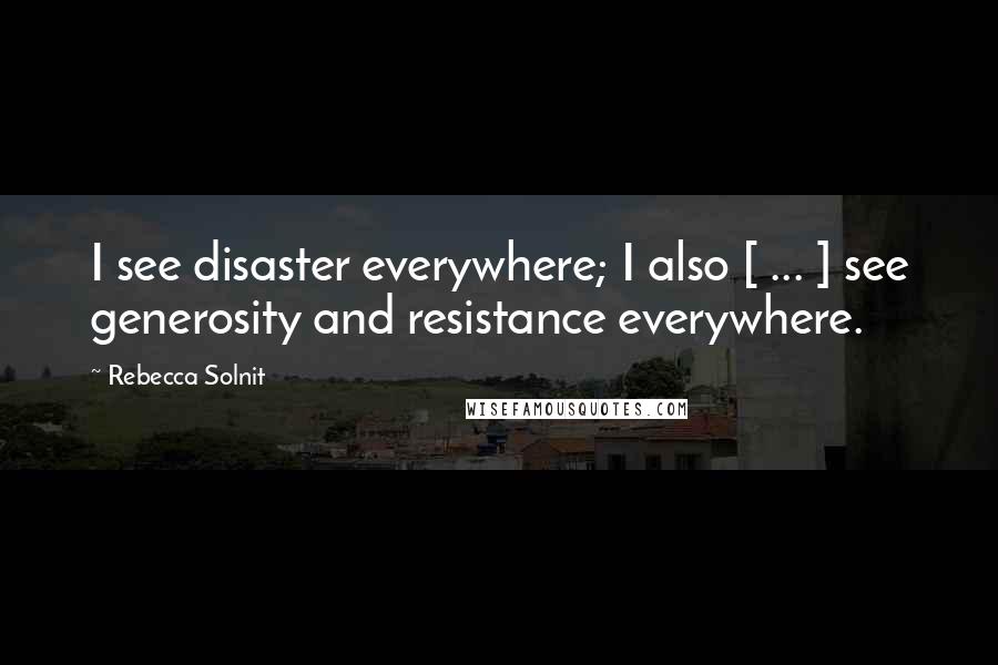 Rebecca Solnit Quotes: I see disaster everywhere; I also [ ... ] see generosity and resistance everywhere.