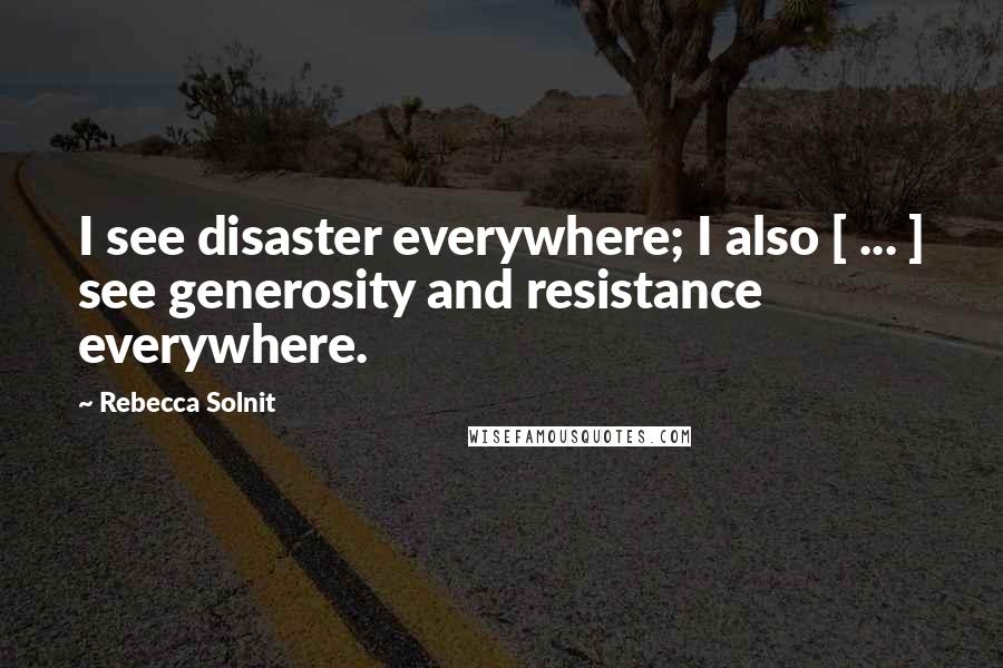 Rebecca Solnit Quotes: I see disaster everywhere; I also [ ... ] see generosity and resistance everywhere.