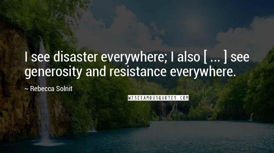 Rebecca Solnit Quotes: I see disaster everywhere; I also [ ... ] see generosity and resistance everywhere.