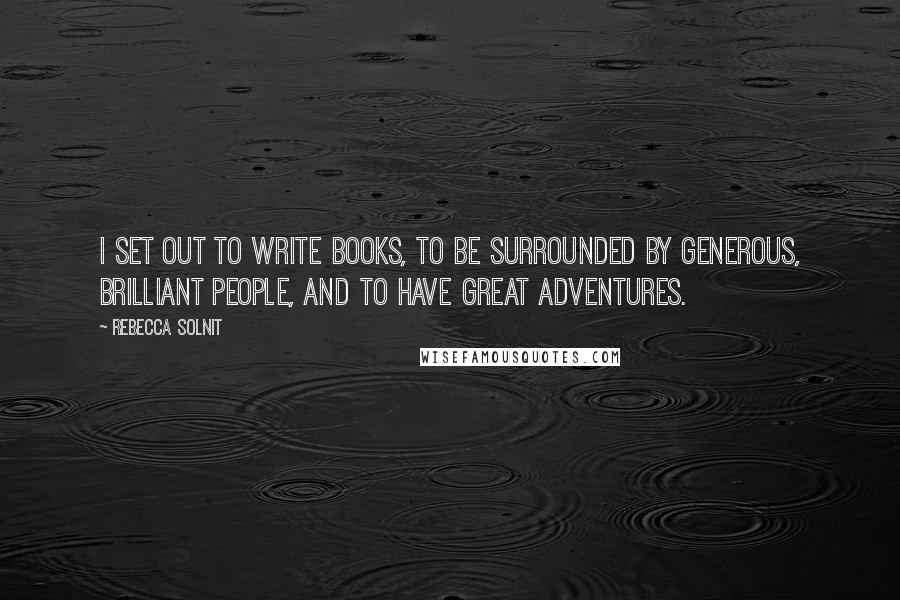 Rebecca Solnit Quotes: I set out to write books, to be surrounded by generous, brilliant people, and to have great adventures.