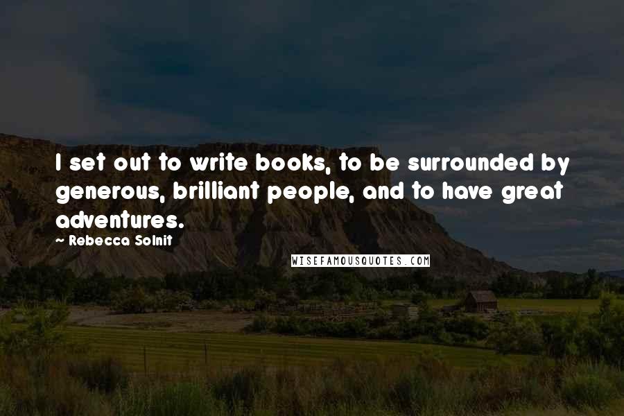 Rebecca Solnit Quotes: I set out to write books, to be surrounded by generous, brilliant people, and to have great adventures.