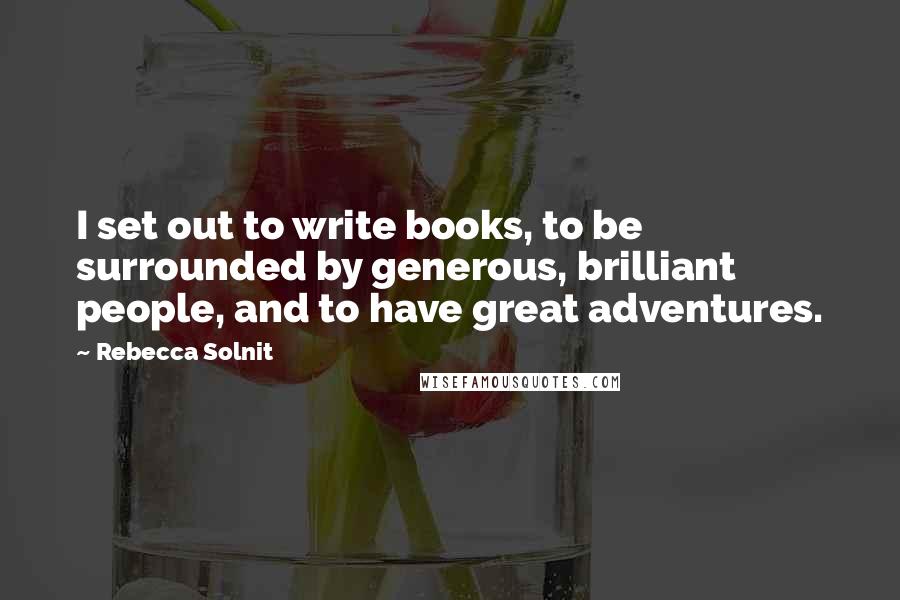 Rebecca Solnit Quotes: I set out to write books, to be surrounded by generous, brilliant people, and to have great adventures.