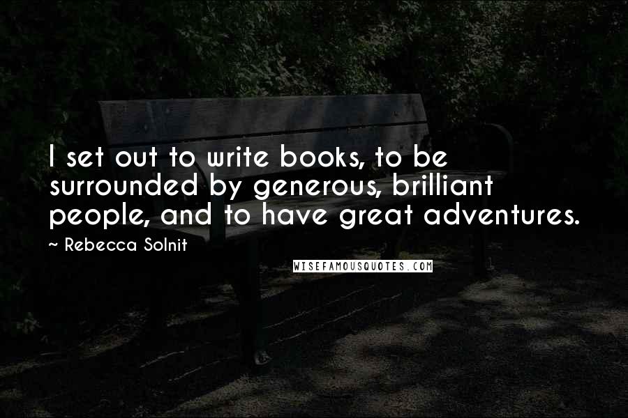 Rebecca Solnit Quotes: I set out to write books, to be surrounded by generous, brilliant people, and to have great adventures.