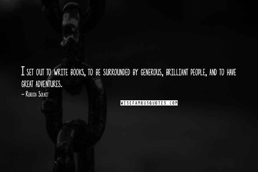 Rebecca Solnit Quotes: I set out to write books, to be surrounded by generous, brilliant people, and to have great adventures.