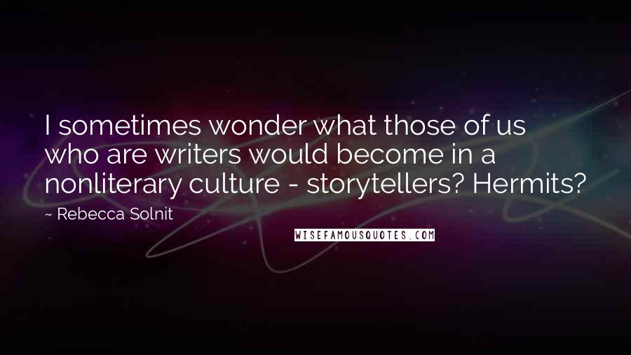 Rebecca Solnit Quotes: I sometimes wonder what those of us who are writers would become in a nonliterary culture - storytellers? Hermits?