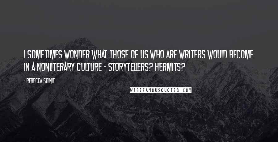 Rebecca Solnit Quotes: I sometimes wonder what those of us who are writers would become in a nonliterary culture - storytellers? Hermits?