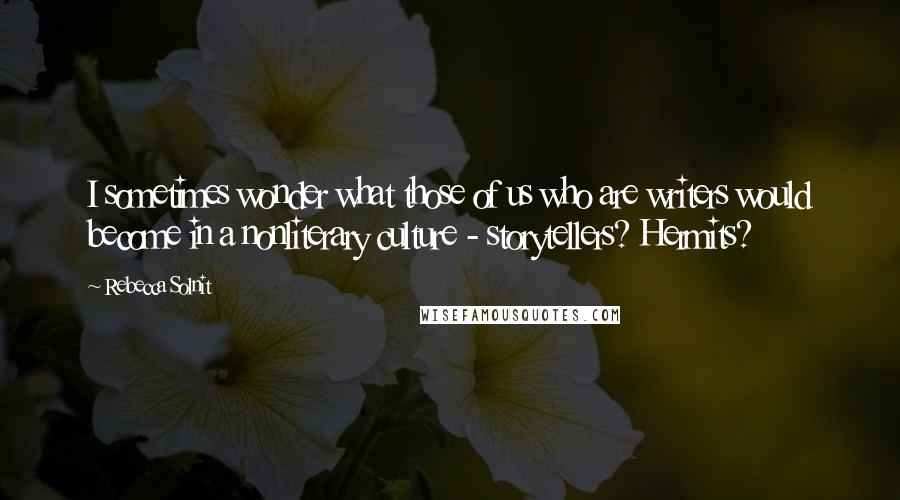 Rebecca Solnit Quotes: I sometimes wonder what those of us who are writers would become in a nonliterary culture - storytellers? Hermits?